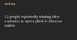 12 people reportedly missing after explosion at optics plant in Moscow region — Meduza