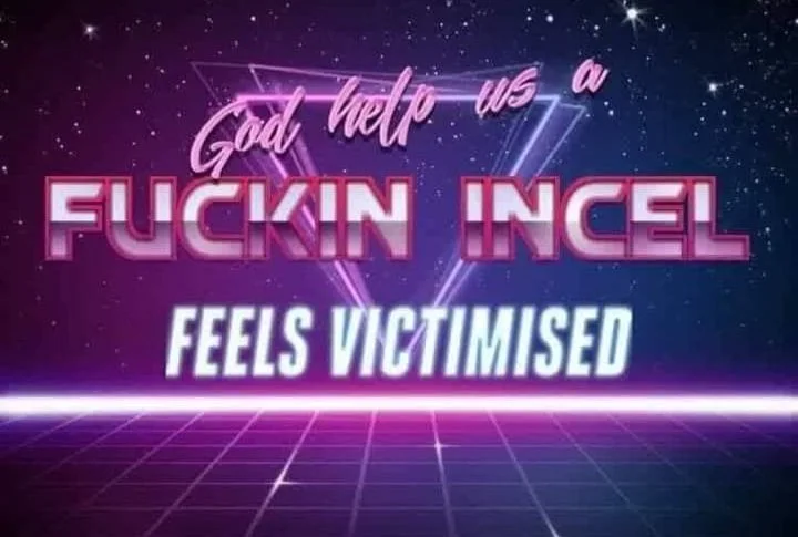 God help us, a fucking incel feels victimized