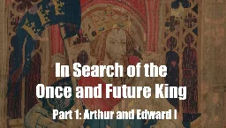 In Search of the Once and Future King: Arthur and Edward I