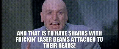 Dr.Evil saying, furiously, &quot;and that is to have sharks with fricken laser beams attached to their heads!&quot;