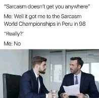 Sarcasm doesn't get you anywhere