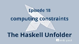 The Haskell Unfolder Episode 18: computing constraints