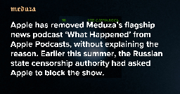 Apple has removed Meduza’s flagship news podcast ‘What Happened’ from Apple Podcasts, without explaining the reason Earlier this summer, the Russian state censorship authority had asked Apple to block the show — Meduza