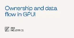 Ownership and data flow in GPUI - Zed Blog