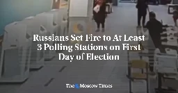 Russians Set Fire to At Least 4 Polling Stations on First Day of Election - The Moscow Times