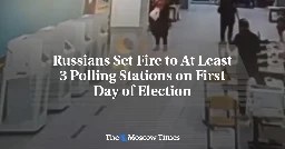 Russians Set Fire to At Least 3 Polling Stations on First Day of Election - The Moscow Times