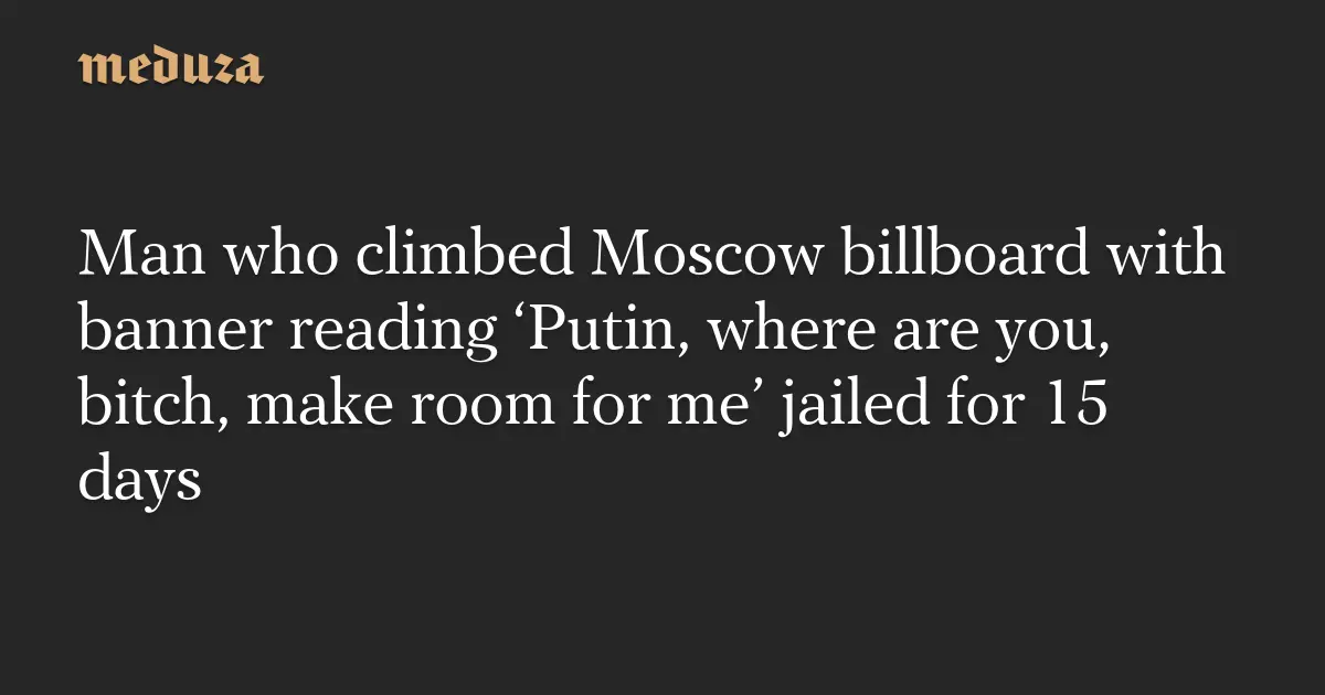 Man who climbed Moscow billboard with banner reading ‘Putin, where are you, bitch, make room for me’ jailed for 15 days — Meduza