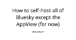 How to self-host all of Bluesky except the AppView (for now) — alice.bsky.sh