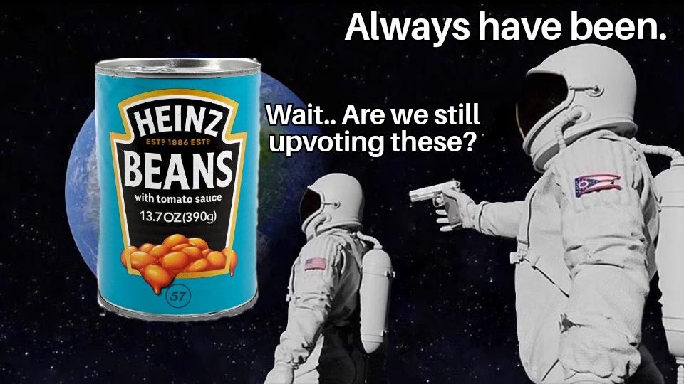 The "Always have been" meme but it's a picture of beans and the first astronaut says "Wait . Are we still upvoting these?" The second astronaut says "Always have been."
