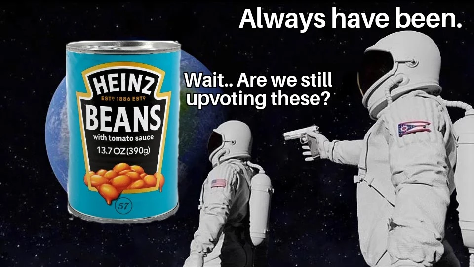 The &quot;Always have been&quot; meme but it&#39;s a picture of beans and the first astronaut says &quot;Wait . Are we still upvoting these?&quot; The second astronaut says &quot;Always have been.&quot;