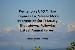Pentagon’s UFO Office Prepares To Release More Information On February Shootdowns Following Its Latest Report — Liberation Times | Reimagining Old News