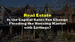 Is the Capital Gains Tax Change Flooding the Housing Market with Listings?