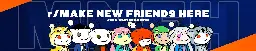 Make New Friends Here • r/MakeNewFriendsHere