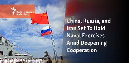 China, Russia, and Iran Set To Hold Naval Exercises Amid Deepening Cooperation