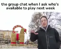 [R] The group chat when I ask who's available to play next week