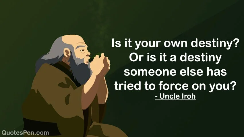 &quot;Is it your own destiny? Or is it a destiny someone else has tried to force on you?&quot; - Uncle Iroh