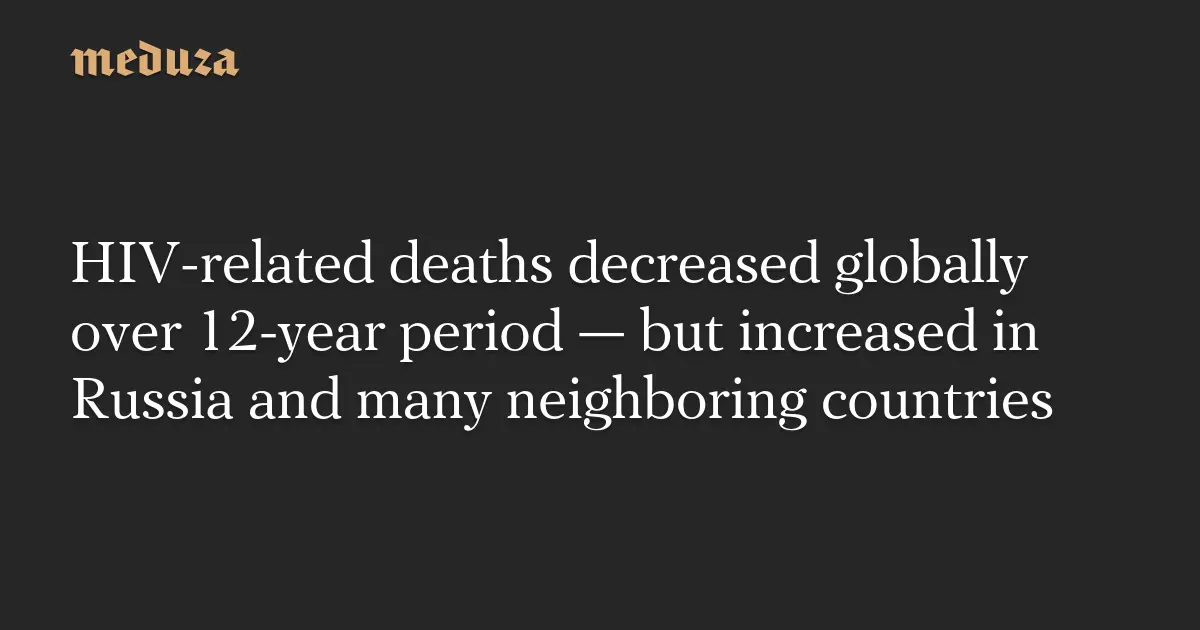 HIV-related deaths decreased globally over 12-year period — but increased in Russia and many neighboring countries — Meduza