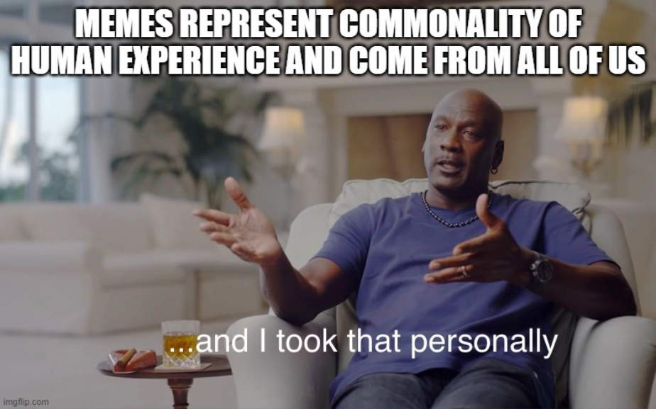 seated michael jordan photo from an interview used frequently in memes where the ending is 'and I took that personally'. In this meme I wrote 'memes represent commonality of human experience and come from all of us' and added '...and I took that personally'.