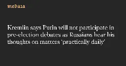 Kremlin says Putin will not participate in pre-election debates as Russians hear his thoughts on matters ‘practically daily’ — Meduza