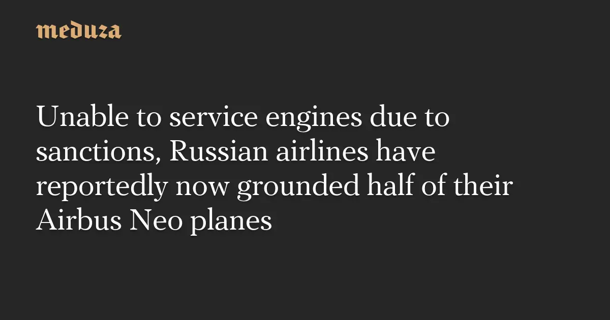 Unable to service engines due to sanctions, Russian airlines have reportedly now grounded half of their Airbus Neo planes — Meduza