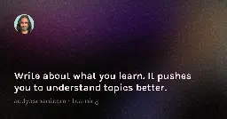 Write about what you learn. It pushes you to understand topics better.