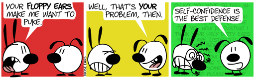 Mimi: “Your floppy ears make me want to puke.” / Eunice: “Well, that’s your problem, then.” / Mimi becomes very angry and starts to throw many insults at Eunice, but they fade out in the background. Eunice says to the reader: “Self-confidence is the best defense.”