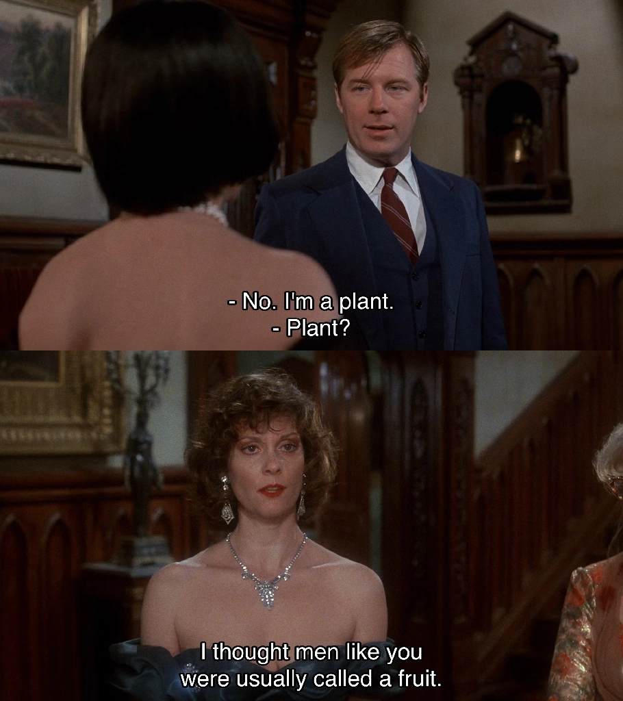 Mr. Green revealing he&#39;s an FBI agent to Miss White as Miss Scarlet mockingly misinterprets his words while referencing his cover story as a homosexual in the movie Clue. &quot;No. I&#39;m a plant.&quot; &quot;Plant? I thought men like you were usually called a fruit.&quot;