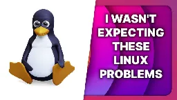 These are the problems you're facing on Linux, and I'm baffled!