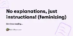 No explanations, just instructions! (feminizing) — alyssavt