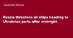 Russia threatens all ships heading to Ukrainian ports after midnight