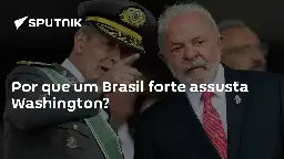 Por que um Brasil forte assusta Washington?