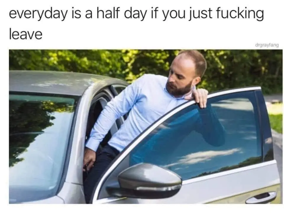 every day is a half day if you just fucking leave