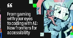 From gaming with your eyes to coding with AI: New frontiers for accessibility
