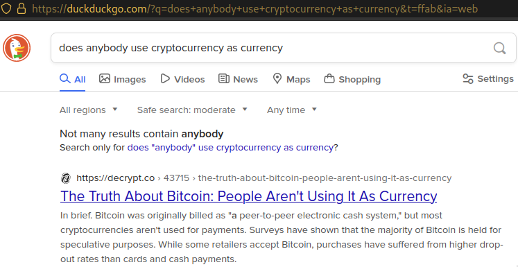 Search results on DuckDuckGo for the search term "does anybody use cryptocurrency as currency". The top result is an article on decrypt.co named "The Truth About Bitcoin: People Aren't Using It As Currency." Part of the text of the article is also visible below the title. "In brief. Bitcoin was originally billed as 'a peer-to-peer electronic cash system,' but most cryptocurrencies aren't used for payments. Surveys have shown that the majority of Bitcoin is held for speculative purposes. While some retailers accept Bitcoin, purchases have suffered from higher drop-out rates than cards and cash payments."