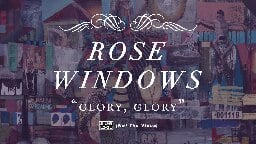 Rose Windows - Glory, Glory (not the video)