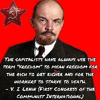 The capitalists have always use the term “freedom” to mean freedom for the rich to get richer and for the workers to starve to death. -Lenin