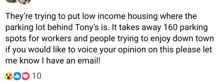 Facebook screenshot which says "They're trying to put low income housing where the parking lot behind Tony's is. It takes away 160 parking spots for workers and people trying to enjoy down town if you would like to voice your opinion on this please let me know have an email!" 10 reactions are listed with a mix of thumbs up, wow emoji, and hearts. No comments are visible.