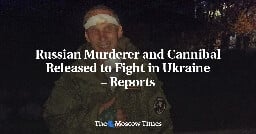 Russian Murderer and Cannibal Released to Fight in Ukraine – Reports - The Moscow Times